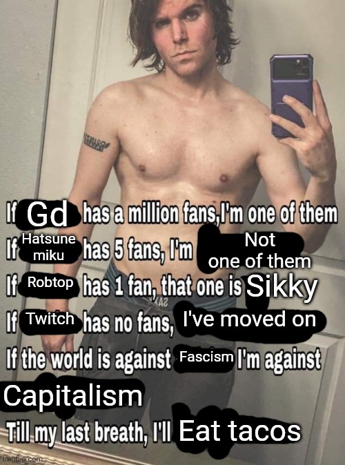 If X has a million fans | Not one of them; Gd; Hatsune miku; Sikky; Robtop; I've moved on; Twitch; Fascism; Capitalism; Eat tacos | image tagged in if x has a million fans | made w/ Imgflip meme maker