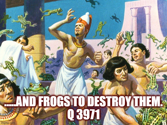 …..AND FROGS TO DESTROY THEM.
Q 3971 | made w/ Imgflip meme maker