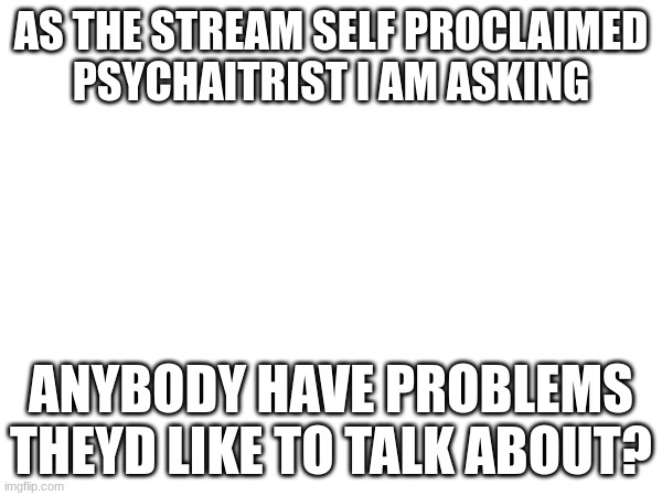 AS THE STREAM SELF PROCLAIMED PSYCHAITRIST I AM ASKING; ANYBODY HAVE PROBLEMS THEYD LIKE TO TALK ABOUT? | made w/ Imgflip meme maker