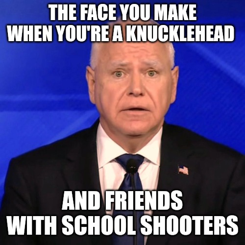 The face you make | THE FACE YOU MAKE WHEN YOU'RE A KNUCKLEHEAD; AND FRIENDS WITH SCHOOL SHOOTERS | image tagged in tim walz debate 2024,true story,democrats,political memes,memes | made w/ Imgflip meme maker