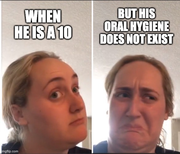 When he is a 10 but... | BUT HIS ORAL HYGIENE DOES NOT EXIST; WHEN HE IS A 10 | image tagged in kombucha girl reversed | made w/ Imgflip meme maker