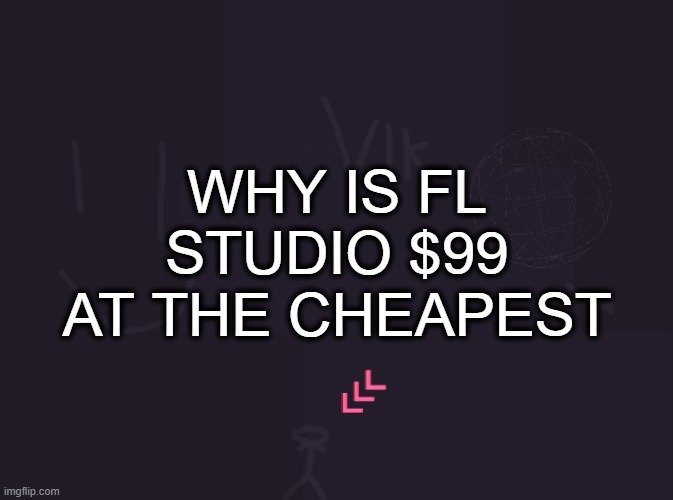 vik's image | WHY IS FL STUDIO $99 AT THE CHEAPEST | image tagged in vik's image | made w/ Imgflip meme maker
