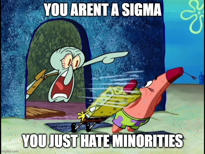 Squidward Screaming | YOU ARENT A SIGMA; YOU JUST HATE MINORITIES | image tagged in squidward screaming | made w/ Imgflip meme maker