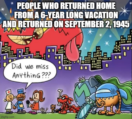 Did we miss anything dog man meme | PEOPLE WHO RETURNED HOME FROM A 6-YEAR LONG VACATION AND RETURNED ON SEPTEMBER 2, 1945 | image tagged in did we miss anything dog man meme | made w/ Imgflip meme maker