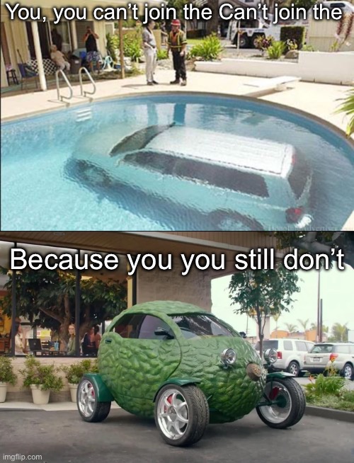 No licence? | You, you can’t join the Can’t join the; Because you you still don’t | image tagged in car in swimming pool,avocado,car,pool | made w/ Imgflip meme maker