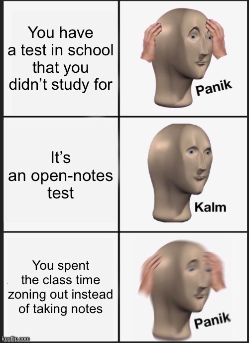 Panik Kalm Panik | You have a test in school that you didn’t study for; It’s an open-notes test; You spent the class time zoning out instead of taking notes | image tagged in memes,panik kalm panik | made w/ Imgflip meme maker