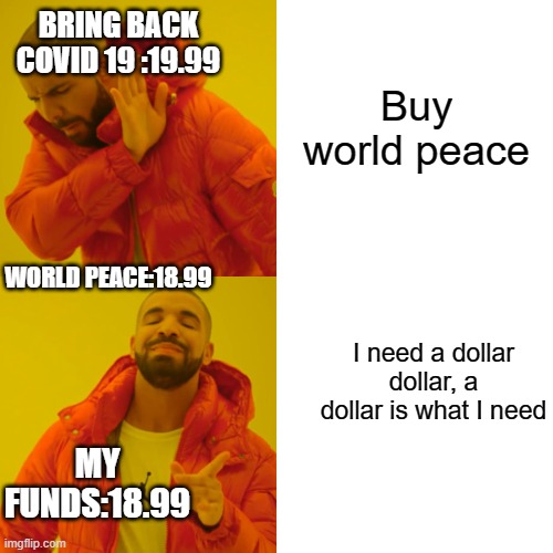 I need a dollar dollar, a dollar is what I need | BRING BACK COVID 19 :19.99; Buy world peace; WORLD PEACE:18.99; I need a dollar dollar, a dollar is what I need; MY FUNDS:18.99 | image tagged in memes,drake hotline bling | made w/ Imgflip meme maker