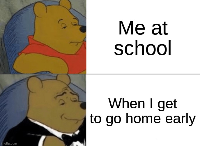 Tuxedo Winnie The Pooh | Me at school; When I get to go home early | image tagged in memes,tuxedo winnie the pooh | made w/ Imgflip meme maker