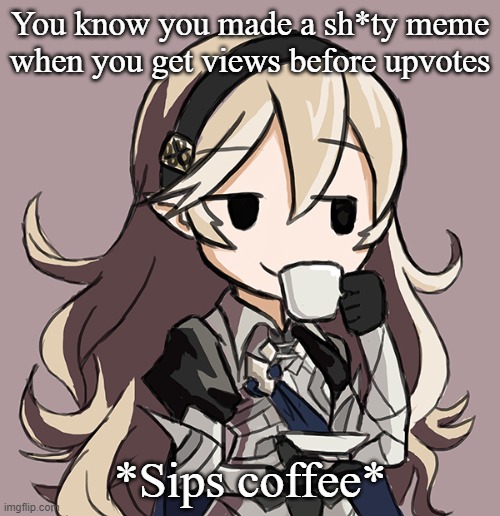 Corrin sipping tea | You know you made a sh*ty meme when you get views before upvotes; *Sips coffee* | image tagged in corrin sipping tea | made w/ Imgflip meme maker