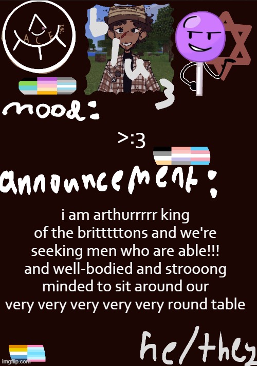 im too invested in my school play ? | >:3; i am arthurrrrr king of the britttttons and we're seeking men who are able!!! and well-bodied and strooong minded to sit around our very very very very very round table | image tagged in blu3 s gnarly sick temp | made w/ Imgflip meme maker