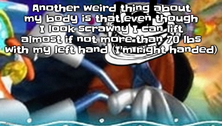 Like bro it's insane | Another weird thing about my body is that even though I look scrawny I can lift almost if not more than 70 lbs with my left hand (I'm right handed) | image tagged in planet troll | made w/ Imgflip meme maker