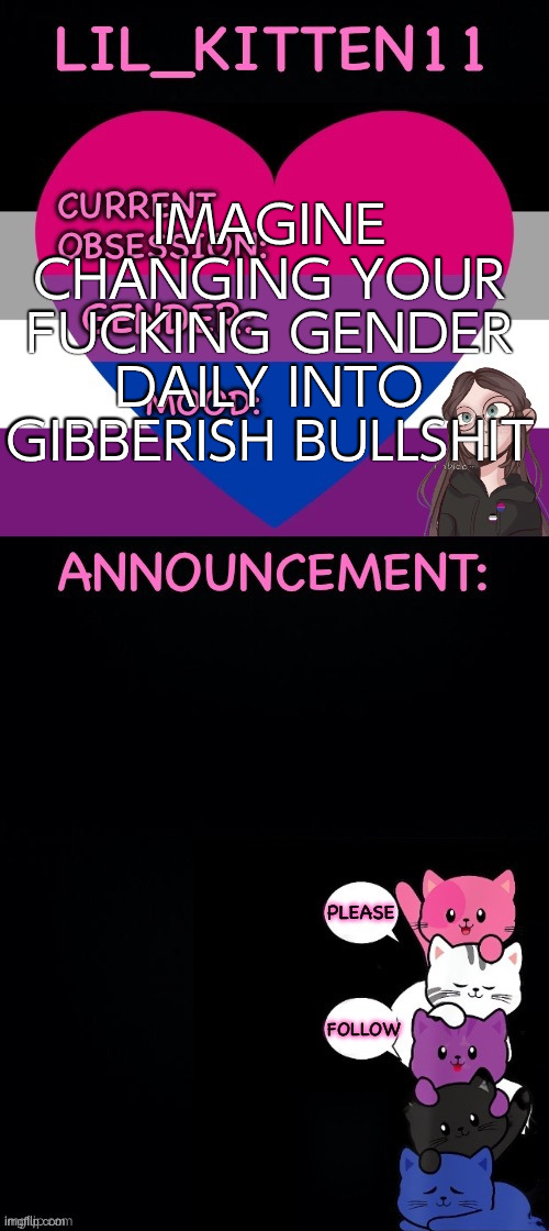 Lil_kitten11's announcement temp | IMAGINE CHANGING YOUR FUCKING GENDER DAILY INTO GIBBERISH BULLSHIT | image tagged in lil_kitten11's announcement temp | made w/ Imgflip meme maker
