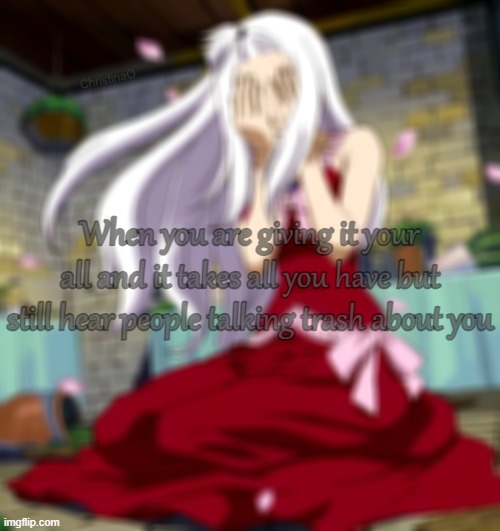 Fairy Tail Sad Quote | ChristinaO; When you are giving it your all and it takes all you have but still hear people talking trash about you | image tagged in sad,depression sadness hurt pain anxiety,depression,family,fairy tail,friends | made w/ Imgflip meme maker