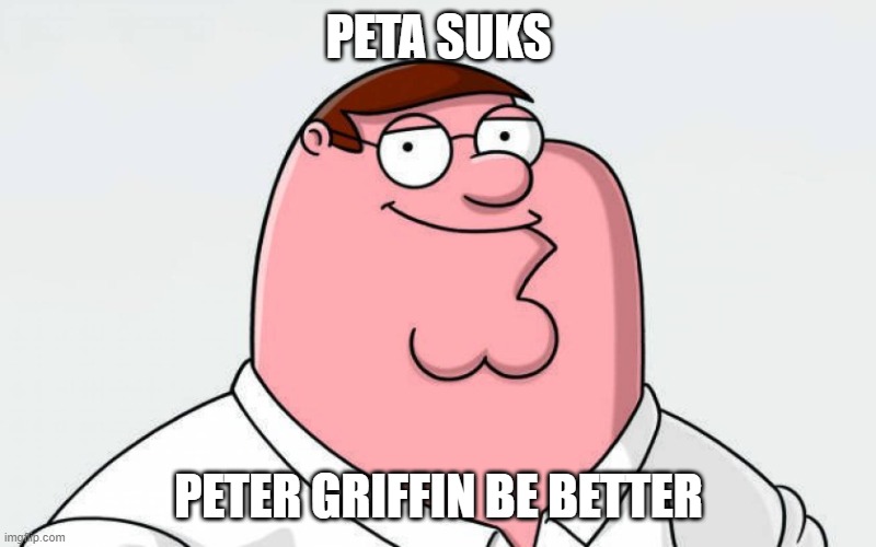 petah | PETA SUKS PETER GRIFFIN BE BETTER | image tagged in petah | made w/ Imgflip meme maker