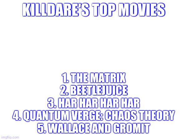 KILLDARE'S TOP MOVIES; 1. THE MATRIX
2. BEETLEJUICE
3. HAR HAR HAR HAR
4. QUANTUM VERGE: CHAOS THEORY
5. WALLACE AND GROMIT | made w/ Imgflip meme maker