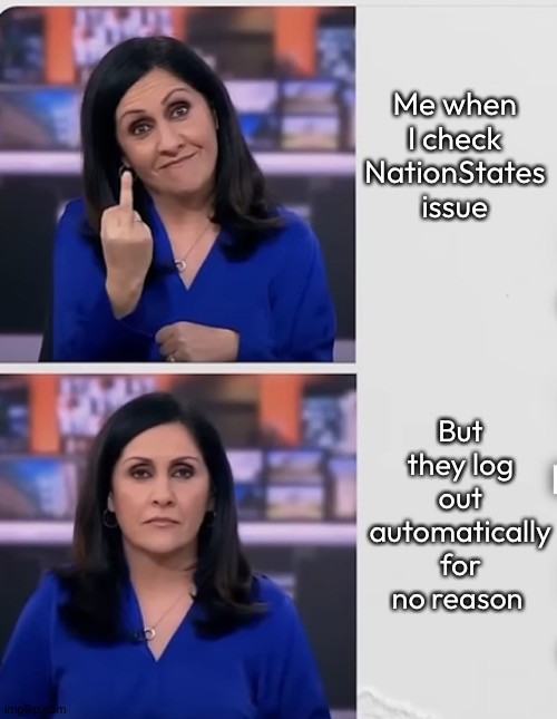 NationStates memes | Me when I check NationStates issue; But they log out automatically for no reason | image tagged in bbc middle finger,nationstates,memes,bbc news,funny | made w/ Imgflip meme maker