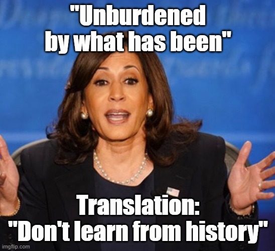 dont learn from history | "Unburdened by what has been"; Translation:

"Don't learn from history" | image tagged in kamala harris | made w/ Imgflip meme maker