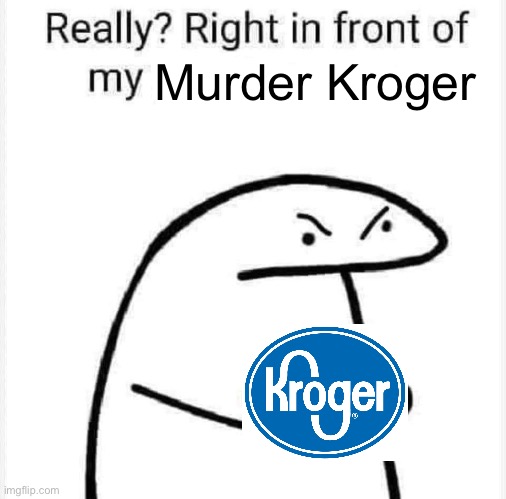 Really? Right in front of my? | Murder Kroger | image tagged in really right in front of my | made w/ Imgflip meme maker