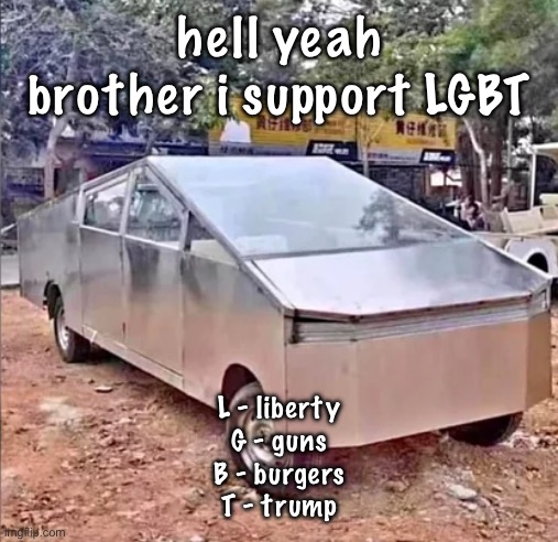 tesler sibertruck | hell yeah brother i support LGBT; L - liberty
G - guns
B - burgers
T - trump | image tagged in tesler sibertruck | made w/ Imgflip meme maker