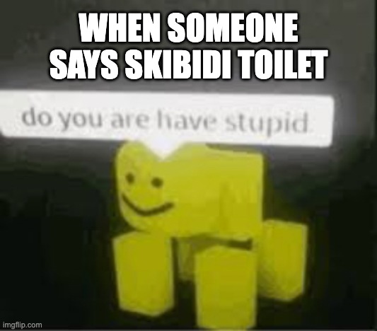 SHUT UP | WHEN SOMEONE SAYS SKIBIDI TOILET | image tagged in do you are have stupid,memes,skibidi,brainrot,gen alpha | made w/ Imgflip meme maker