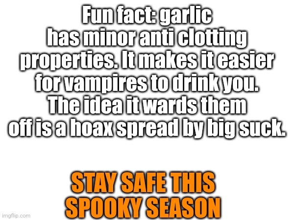 Safety psa | Fun fact: garlic has minor anti clotting properties. It makes it easier for vampires to drink you. The idea it wards them off is a hoax spread by big suck. STAY SAFE THIS SPOOKY SEASON | made w/ Imgflip meme maker