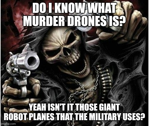 . | DO I KNOW WHAT MURDER DRONES IS? YEAH ISN'T IT THOSE GIANT ROBOT PLANES THAT THE MILITARY USES? | image tagged in badass skeleton | made w/ Imgflip meme maker