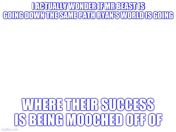 Mr Beast is probably the new Ryan's World | I ACTUALLY WONDER IF MR BEAST IS GOING DOWN THE SAME PATH RYAN'S WORLD IS GOING; WHERE THEIR SUCCESS IS BEING MOOCHED OFF OF | made w/ Imgflip meme maker