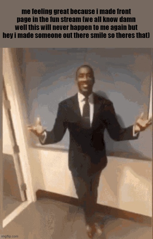 i made someone say "real" so im proud | me feeling great because i made front page in the fun stream (we all know damn well this will never happen to me again but hey i made someone out there smile so theres that) | image tagged in smiling black guy in suit,memes | made w/ Imgflip meme maker