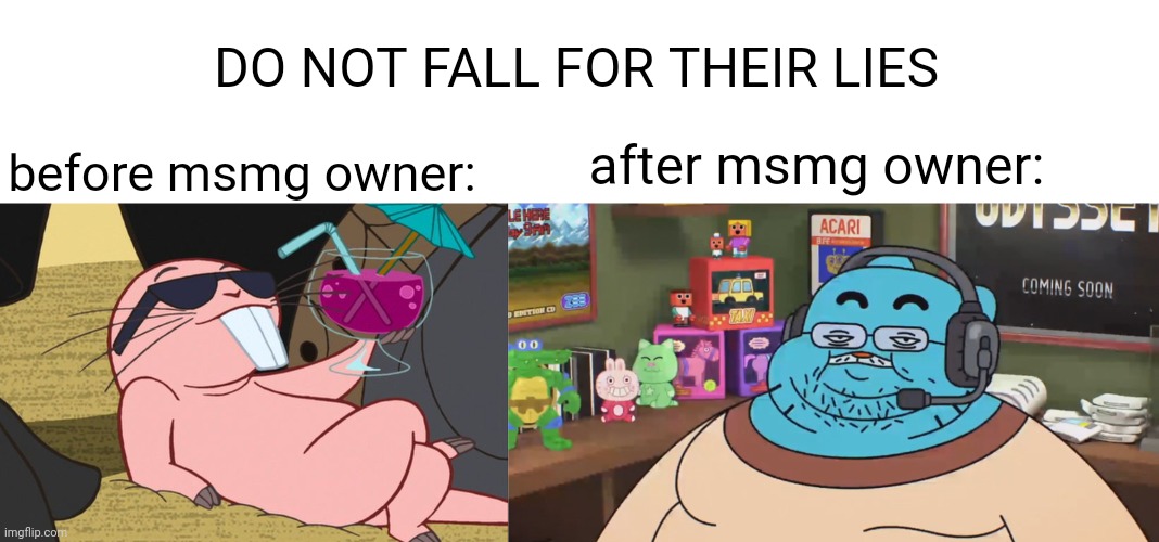 this is a public service announcement | DO NOT FALL FOR THEIR LIES; before msmg owner:; after msmg owner: | made w/ Imgflip meme maker