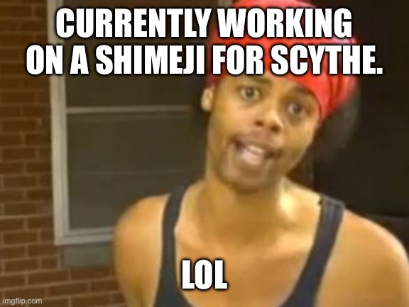 Hide Yo Kids Hide Yo Wife | CURRENTLY WORKING ON A SHIMEJI FOR SCYTHE. LOL | image tagged in memes,hide yo kids hide yo wife | made w/ Imgflip meme maker