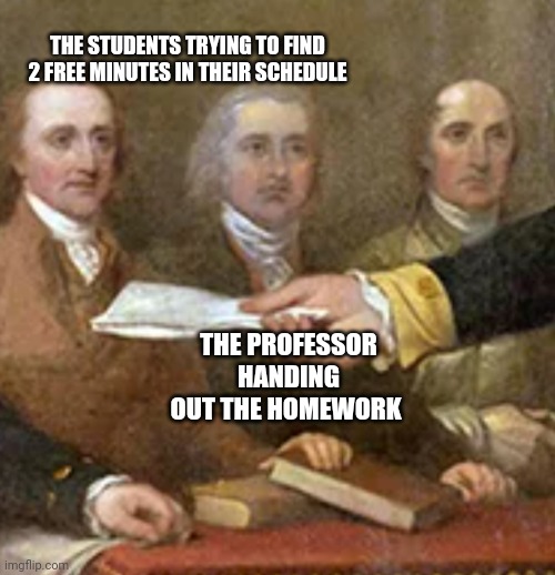 College be like | THE STUDENTS TRYING TO FIND 2 FREE MINUTES IN THEIR SCHEDULE; THE PROFESSOR HANDING OUT THE HOMEWORK | image tagged in college,history | made w/ Imgflip meme maker