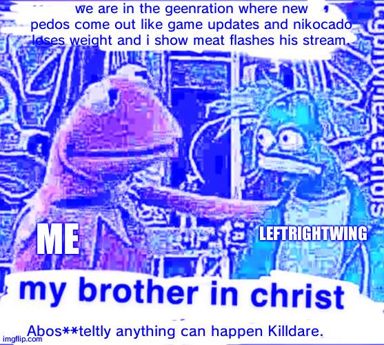 My brother in Christ | we are in the geenration where new pedos come out like game updates and nikocado loses weight and i show meat flashes his stream. LEFTRIGHTWING; ME; Abos**teltly anything can happen Killdare. | image tagged in my brother in christ | made w/ Imgflip meme maker