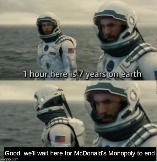 Y'all better not ask why... | Good, we'll wait here for McDonald's Monopoly to end | image tagged in 1 hour here is 7 years on earth | made w/ Imgflip meme maker