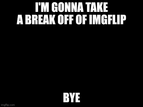 It won't be permanent | I'M GONNA TAKE A BREAK OFF OF IMGFLIP; BYE | made w/ Imgflip meme maker