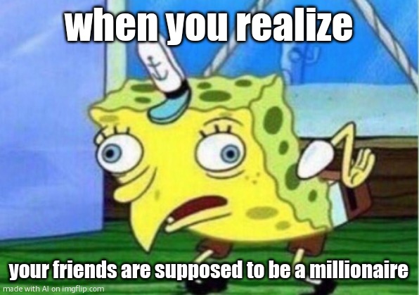 Mocking Spongebob | when you realize; your friends are supposed to be a millionaire | image tagged in memes,mocking spongebob | made w/ Imgflip meme maker