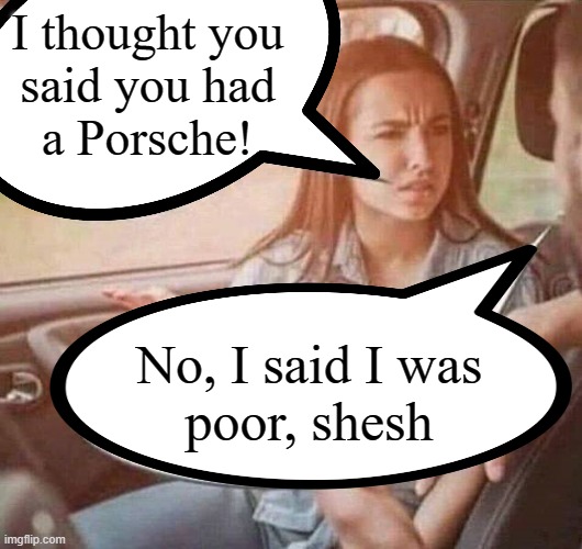 Poor girl | I thought you
said you had
a Porsche! No, I said I was
poor, shesh | image tagged in poor,porsche | made w/ Imgflip meme maker