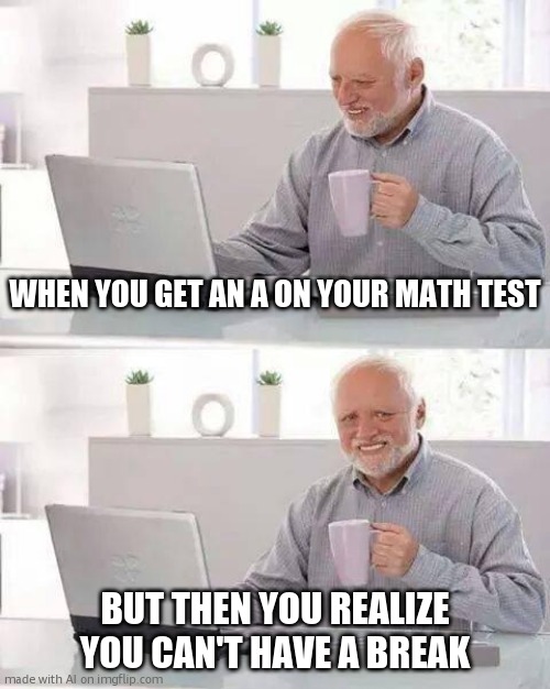 Hide the Pain Harold | WHEN YOU GET AN A ON YOUR MATH TEST; BUT THEN YOU REALIZE YOU CAN'T HAVE A BREAK | image tagged in memes,hide the pain harold | made w/ Imgflip meme maker