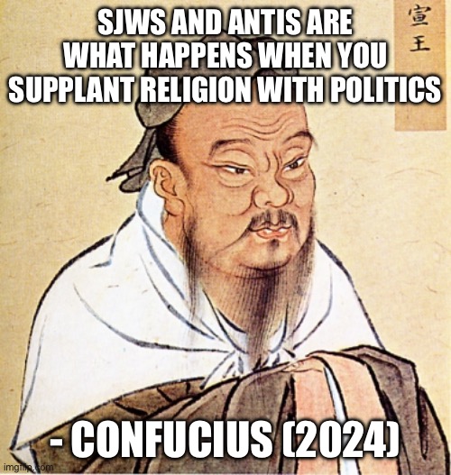 Anti moment | SJWS AND ANTIS ARE WHAT HAPPENS WHEN YOU SUPPLANT RELIGION WITH POLITICS; - CONFUCIUS (2024) | image tagged in confucius says,anti,funny,meme,confucius,sun tzu | made w/ Imgflip meme maker