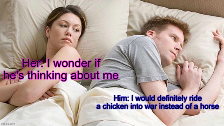 Thoughts | Her: I wonder if he's thinking about me; Him: I would definitely ride a chicken into war instead of a horse | image tagged in memes,i bet he's thinking about other women | made w/ Imgflip meme maker