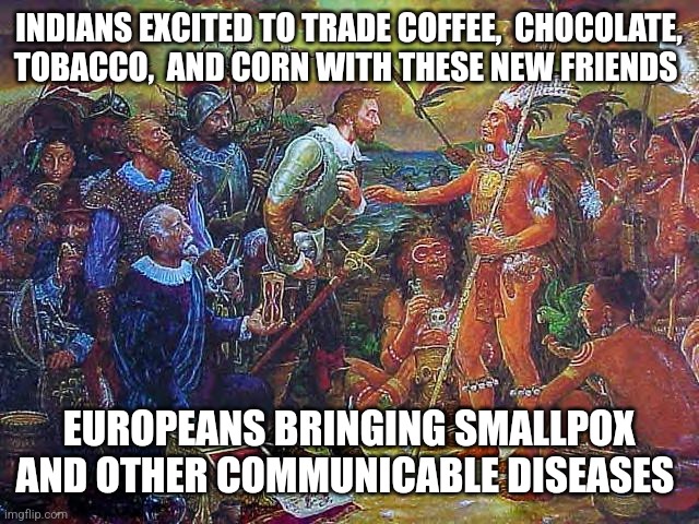 Fair trade? | INDIANS EXCITED TO TRADE COFFEE,  CHOCOLATE, TOBACCO,  AND CORN WITH THESE NEW FRIENDS; EUROPEANS BRINGING SMALLPOX AND OTHER COMMUNICABLE DISEASES | image tagged in columbus meme | made w/ Imgflip meme maker