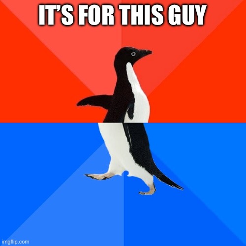 Socially Awesome Awkward Penguin Meme | IT’S FOR THIS GUY | image tagged in memes,socially awesome awkward penguin | made w/ Imgflip meme maker