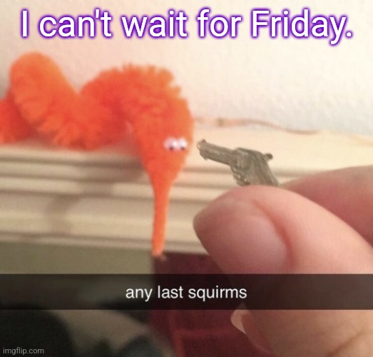Explodes and dies | I can't wait for Friday. The "surprise" I mentioned is a sad but necessary one. I'm sure you have already noticed a few things that have changed. But I will wait until Friday. | image tagged in any last squirms | made w/ Imgflip meme maker