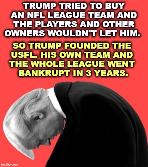 Bad businessman. Can't count. | TRUMP TRIED TO BUY AN NFL LEAGUE TEAM AND THE PLAYERS AND OTHER OWNERS WOULDN'T LET HIM. SO TRUMP FOUNDED THE 
USFL. HIS OWN TEAM AND 
THE WHOLE LEAGUE WENT 
BANKRUPT IN 3 YEARS. | image tagged in trump slump loser,trump,businessman,loser | made w/ Imgflip meme maker