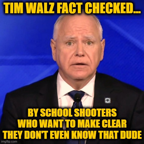 Tim Walz Debate 2024 | TIM WALZ FACT CHECKED... BY SCHOOL SHOOTERS
WHO WANT TO MAKE CLEAR
THEY DON'T EVEN KNOW THAT DUDE | image tagged in tim walz debate 2024,fact check,school shooters | made w/ Imgflip meme maker