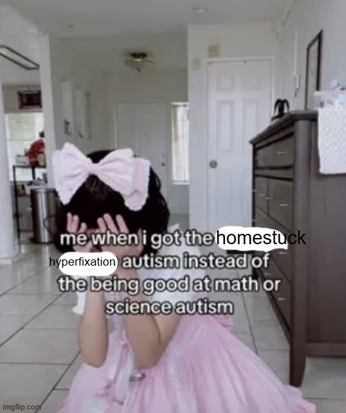 i only made this for twitter drops it and leaves | homestuck; hyperfixation | image tagged in me when i got the x autism instead of the being good at science | made w/ Imgflip meme maker