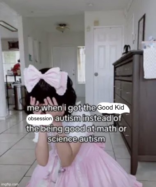 me when i got the x autism instead of the being good at science | Good Kid; obsession | image tagged in me when i got the x autism instead of the being good at science | made w/ Imgflip meme maker