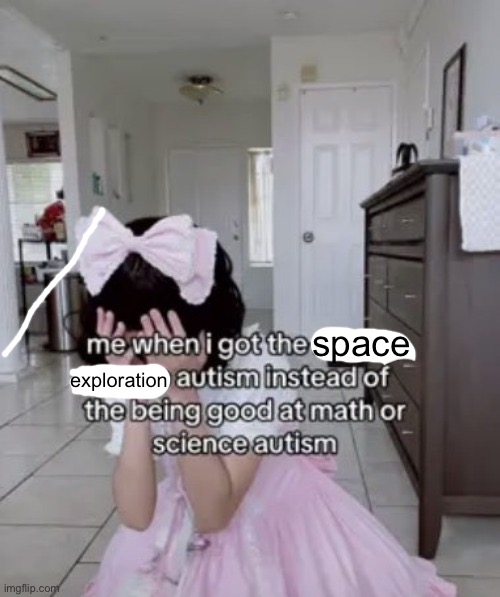 does this fall under the science autism | space; exploration | image tagged in me when i got the x autism instead of the being good at science | made w/ Imgflip meme maker