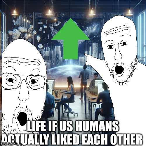 Yea we would not have to worry about anything tbh | LIFE IF US HUMANS ACTUALLY LIKED EACH OTHER | image tagged in real,relatable,fr fr,oh wow are you actually reading these tags,why are you reading this,so you have chosen death | made w/ Imgflip meme maker