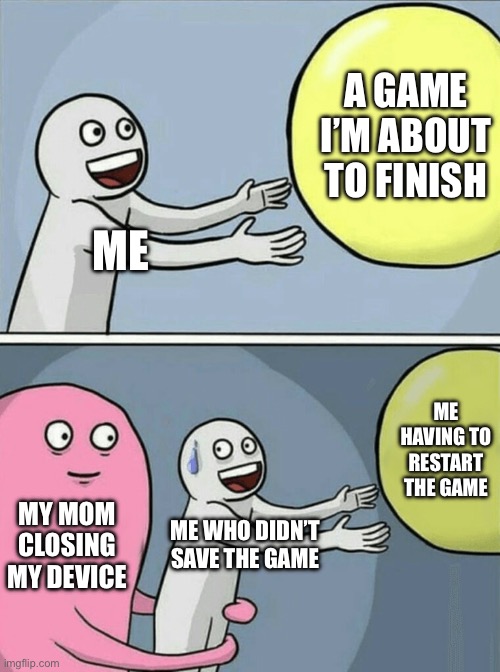 Damn it! | A GAME I’M ABOUT TO FINISH; ME; ME HAVING TO RESTART THE GAME; MY MOM CLOSING MY DEVICE; ME WHO DIDN’T SAVE THE GAME | image tagged in memes,running away balloon,gaming,moms,lost,progress | made w/ Imgflip meme maker