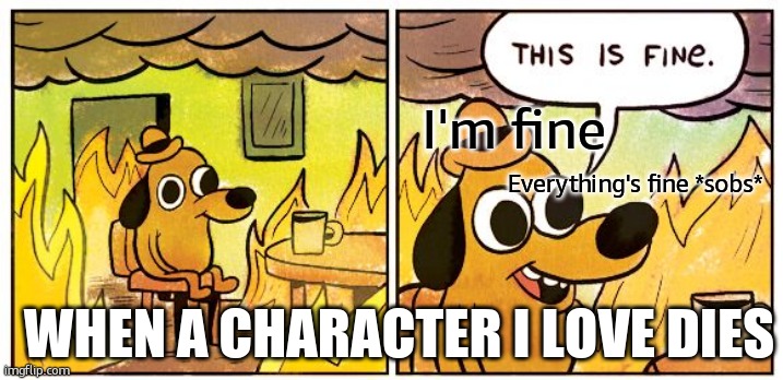 So true tho… | I'm fine; Everything's fine *sobs*; WHEN A CHARACTER I LOVE DIES | image tagged in memes,this is fine | made w/ Imgflip meme maker